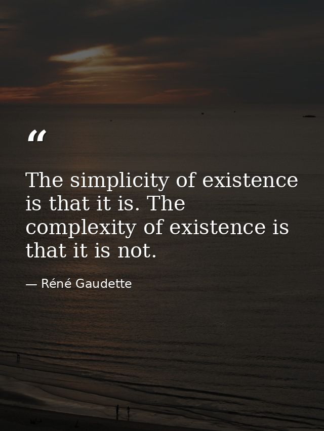 The simplicity of existence is that it is. The complexity of existence is that it is not. — Réné Gaudette