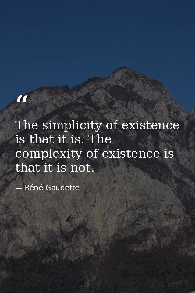 The simplicity of existence is that it is. The complexity of existence is that it is not. — Réné Gaudette