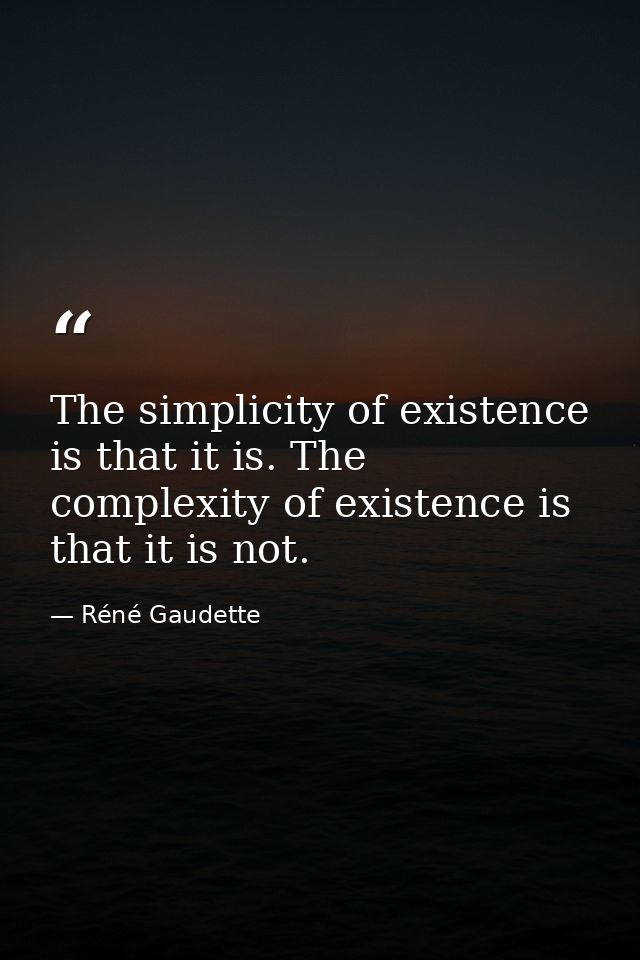 The simplicity of existence is that it is. The complexity of existence is that it is not. — Réné Gaudette