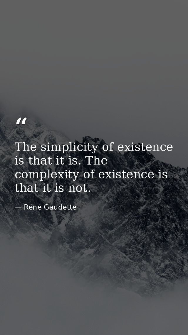 The simplicity of existence is that it is. The complexity of existence is that it is not. — Réné Gaudette