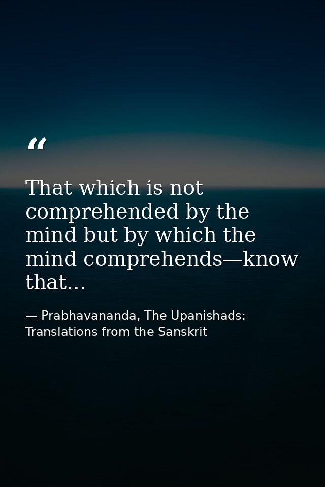 That which is not comprehended by the mind but by which the mind comprehends—know that... — Prabhavananda, The Upanishads: Translations from the Sanskrit