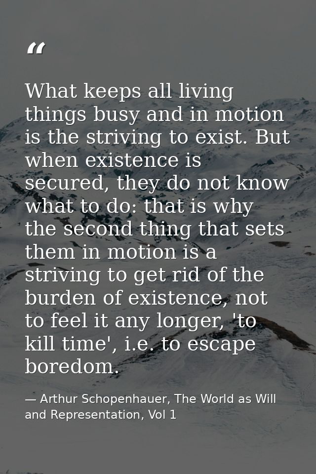 What keeps all living things busy and in motion is the striving to exist. But when existence is secured, they do not kno — Arthur Schopenhauer, The World as Will and Representation, Vol 1