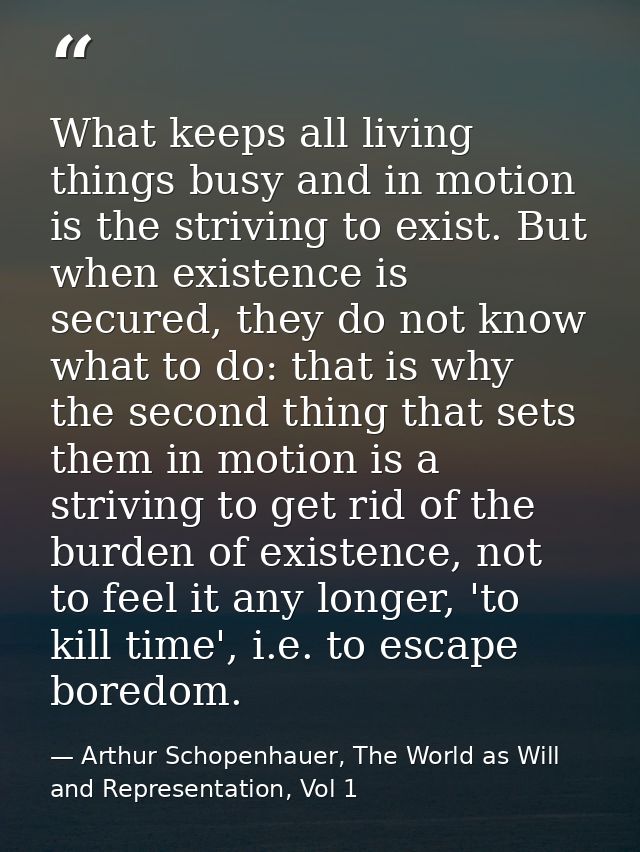 What keeps all living things busy and in motion is the striving to exist. But when existence is secured, they do not kno — Arthur Schopenhauer, The World as Will and Representation, Vol 1