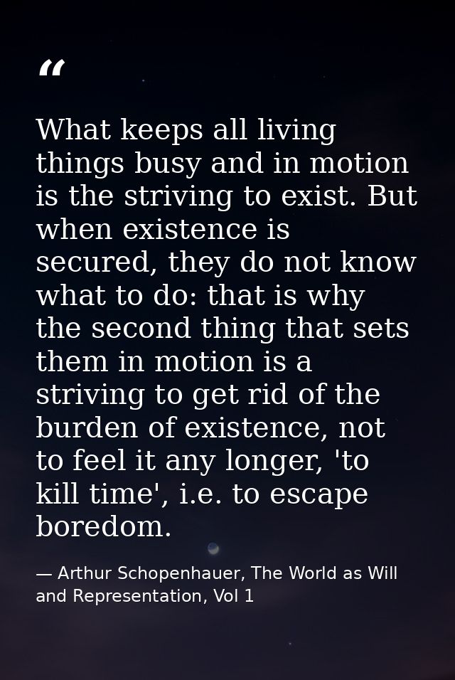 What keeps all living things busy and in motion is the striving to exist. But when existence is secured, they do not kno — Arthur Schopenhauer, The World as Will and Representation, Vol 1