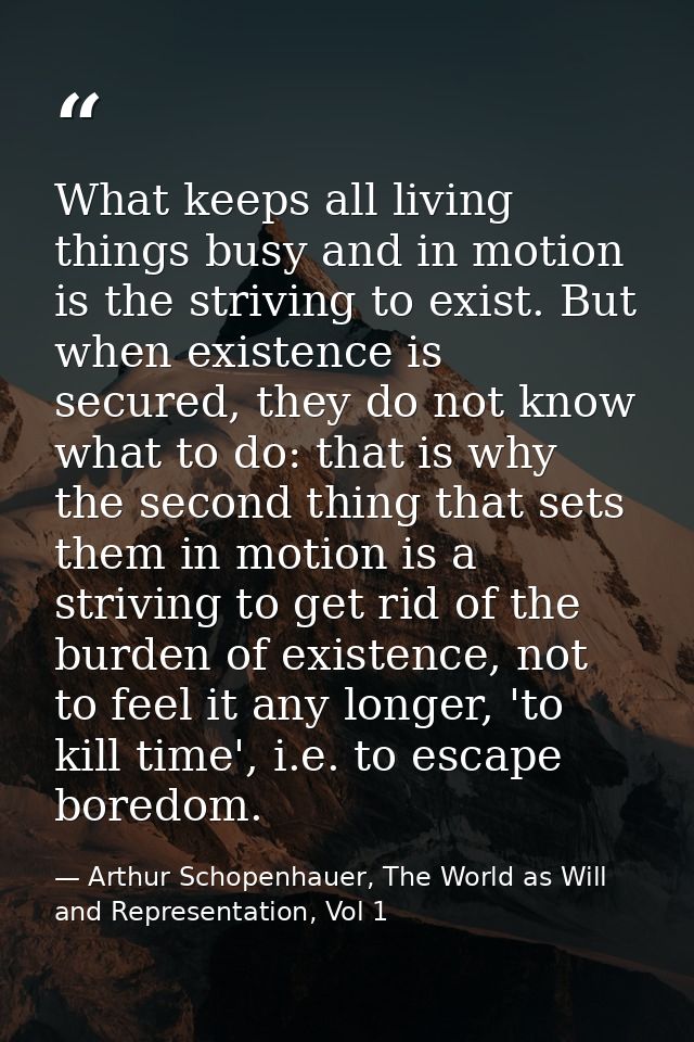 What keeps all living things busy and in motion is the striving to exist. But when existence is secured, they do not kno — Arthur Schopenhauer, The World as Will and Representation, Vol 1
