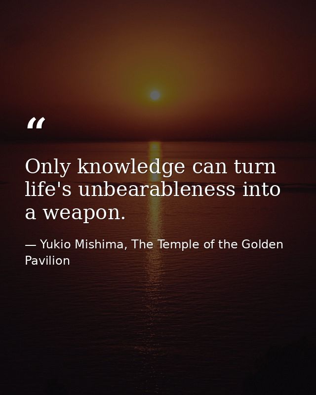 Only knowledge can turn life's unbearableness into a weapon. — Yukio Mishima, The Temple of the Golden Pavilion