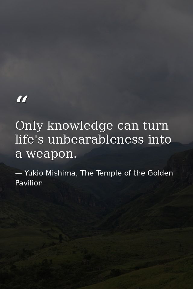 Only knowledge can turn life's unbearableness into a weapon. — Yukio Mishima, The Temple of the Golden Pavilion