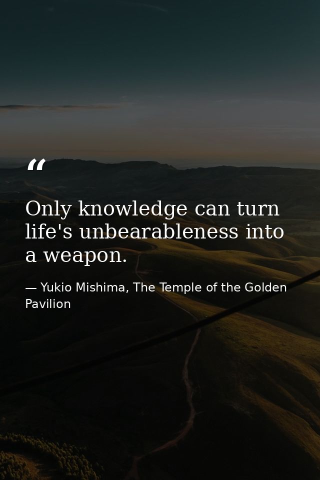 Only knowledge can turn life's unbearableness into a weapon. — Yukio Mishima, The Temple of the Golden Pavilion