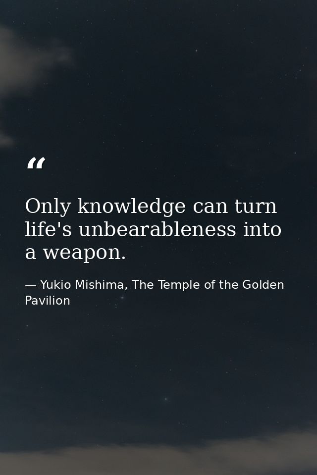 Only knowledge can turn life's unbearableness into a weapon. — Yukio Mishima, The Temple of the Golden Pavilion
