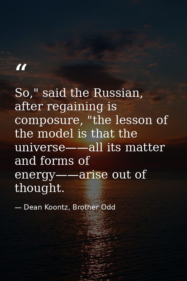 So," said the Russian, after regaining is composure, "the lesson of the model is that the universe——all its matter and f — Dean Koontz, Brother Odd