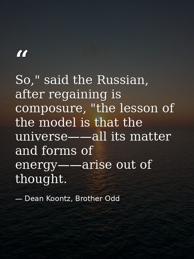 So," said the Russian, after regaining is composure, "the lesson of the model is that the universe——all its matter and f — Dean Koontz, Brother Odd