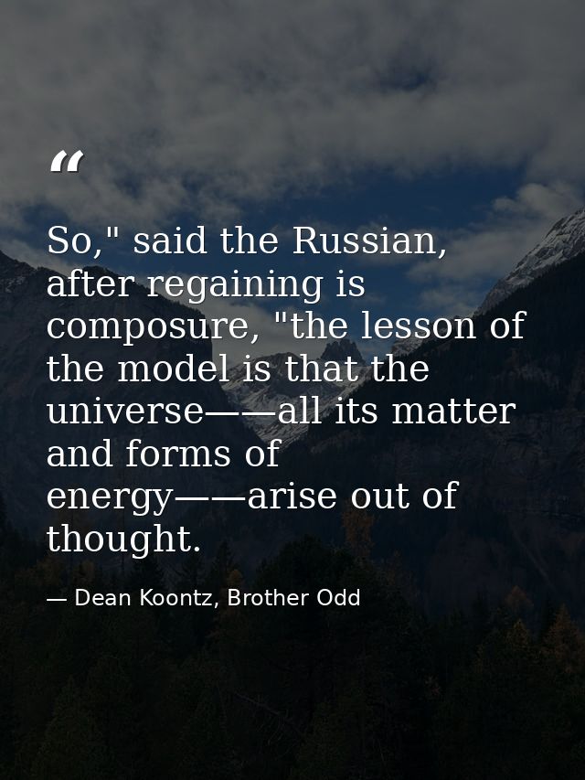 So," said the Russian, after regaining is composure, "the lesson of the model is that the universe——all its matter and f — Dean Koontz, Brother Odd