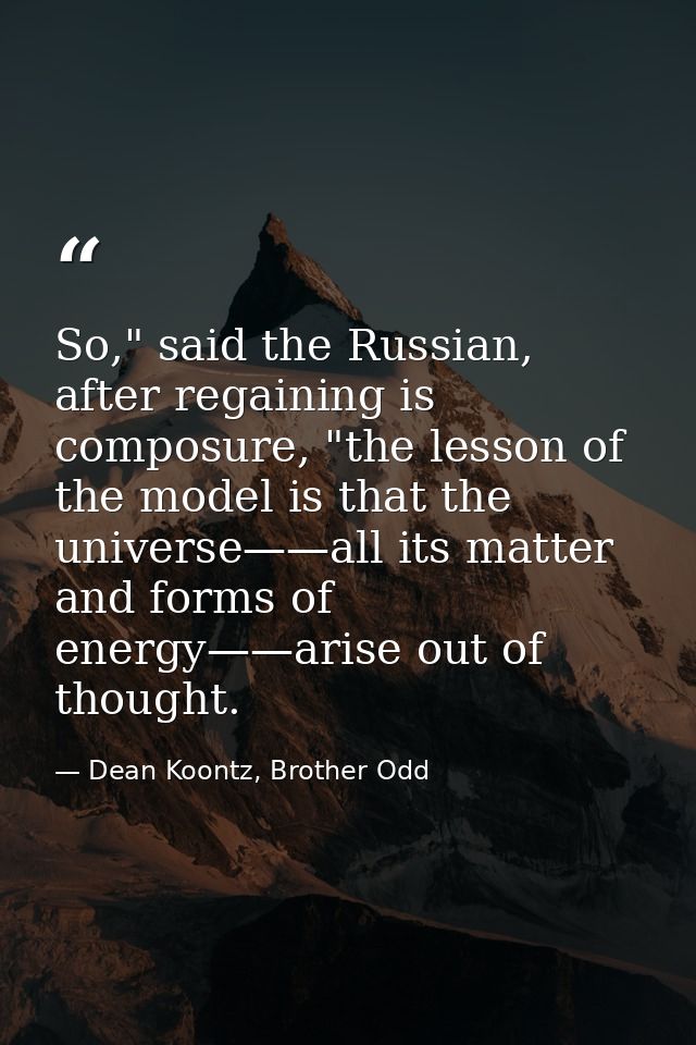 So," said the Russian, after regaining is composure, "the lesson of the model is that the universe——all its matter and f — Dean Koontz, Brother Odd