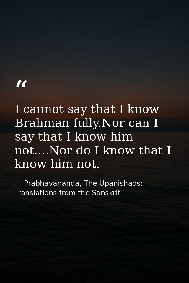 I cannot say that I know Brahman fully.Nor can I say that I know him not....Nor do I know that I know him not. — Prabhavananda, The Upanishads: Translations from the Sanskrit
