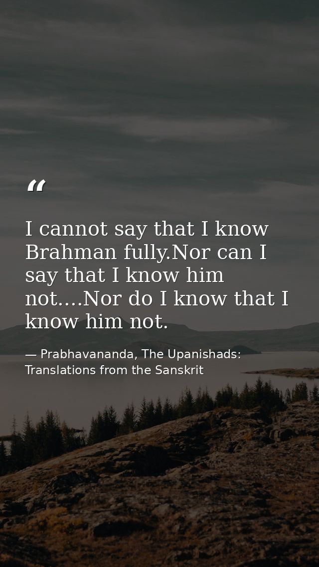 I cannot say that I know Brahman fully.Nor can I say that I know him not....Nor do I know that I know him not. — Prabhavananda, The Upanishads: Translations from the Sanskrit