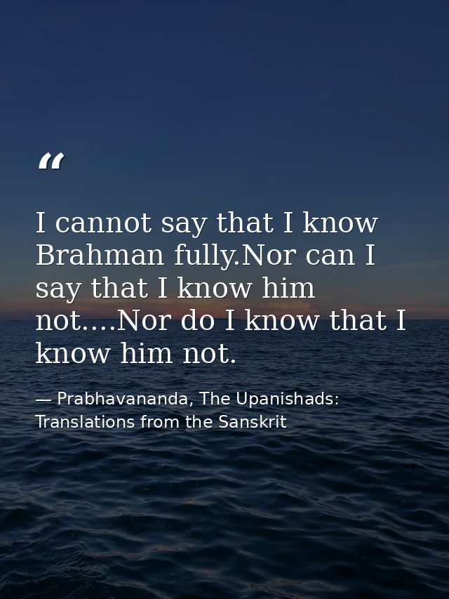 I cannot say that I know Brahman fully.Nor can I say that I know him not....Nor do I know that I know him not. — Prabhavananda, The Upanishads: Translations from the Sanskrit