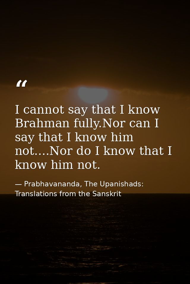 I cannot say that I know Brahman fully.Nor can I say that I know him not....Nor do I know that I know him not. — Prabhavananda, The Upanishads: Translations from the Sanskrit