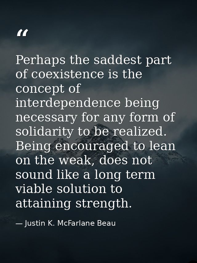 Perhaps the saddest part of coexistence is the concept of interdependence being necessary for any form of solidarity to  — Justin K. McFarlane Beau