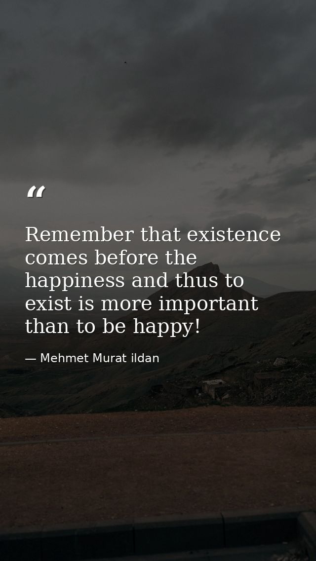 Remember that existence comes before the happiness and thus to exist is more important than to be happy! — Mehmet Murat ildan
