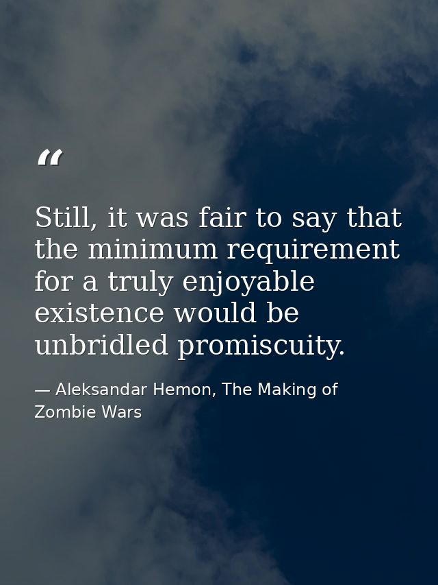 Still, it was fair to say that the minimum requirement for a truly enjoyable existence would be unbridled promiscuity. — Aleksandar Hemon, The Making of Zombie Wars