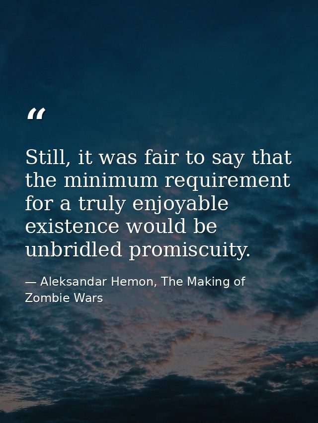 Still, it was fair to say that the minimum requirement for a truly enjoyable existence would be unbridled promiscuity. — Aleksandar Hemon, The Making of Zombie Wars