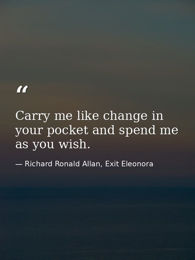 Carry me like change in your pocket and spend me as you wish. — Richard Ronald Allan, Exit Eleonora