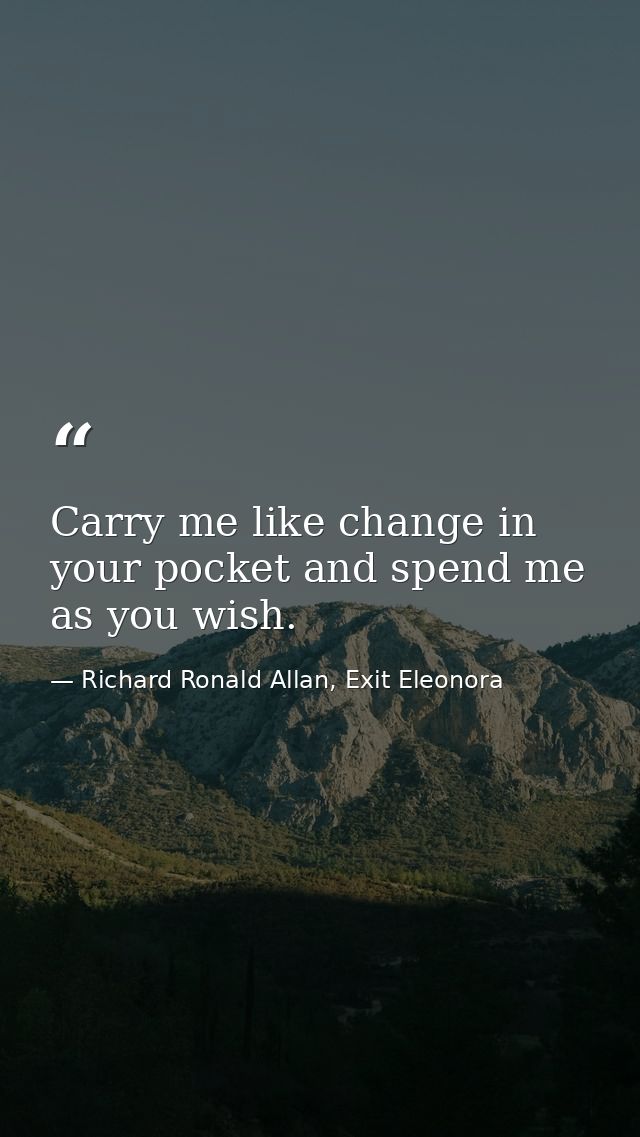 Carry me like change in your pocket and spend me as you wish. — Richard Ronald Allan, Exit Eleonora