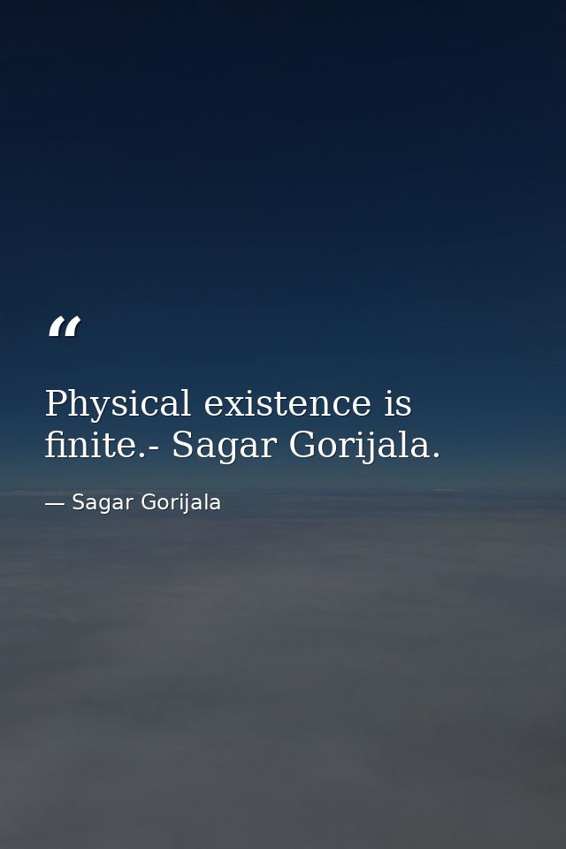 Physical existence is finite.- Sagar Gorijala. — Sagar Gorijala
