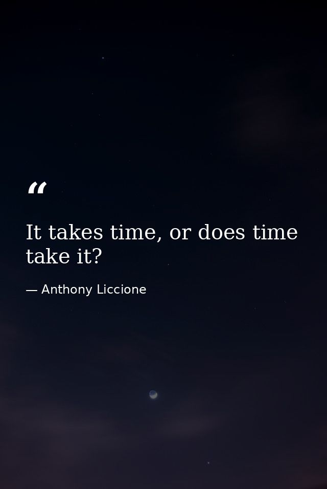 It takes time, or does time take it? — Anthony Liccione