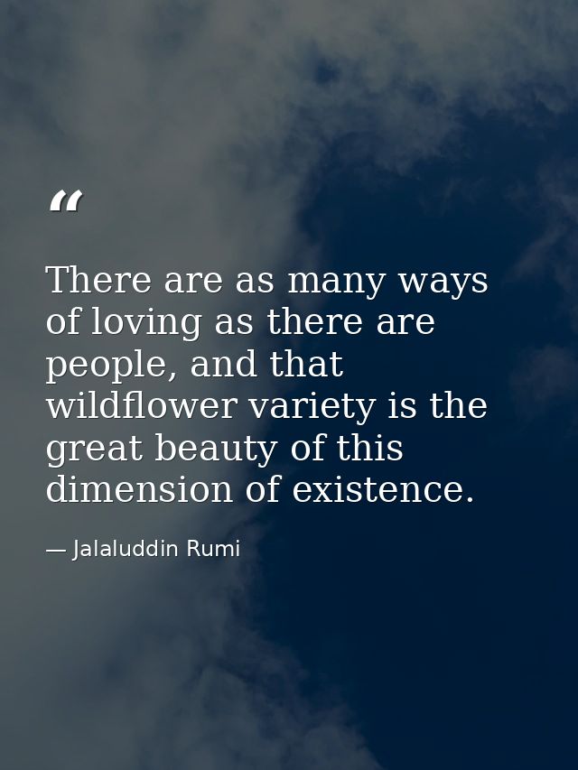 There are as many ways of loving as there are people, and that wildflower variety is the great beauty of this dimension  — Jalaluddin Rumi