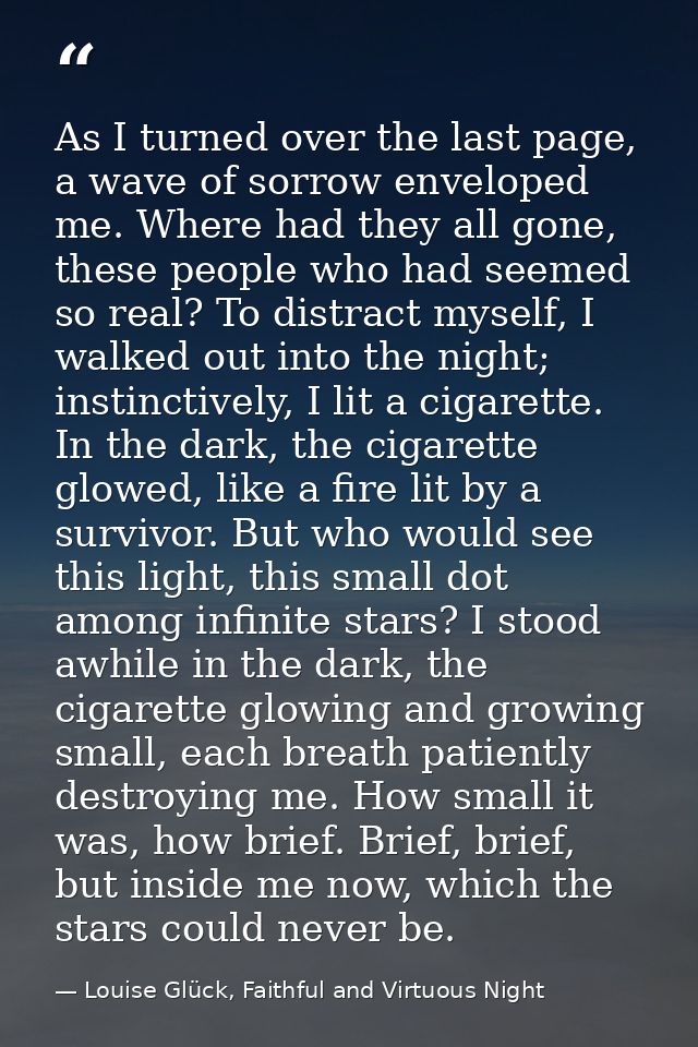 As I turned over the last page, a wave of sorrow enveloped me. Where had they all gone, these people who had seemed so r — Louise Glück, Faithful and Virtuous Night