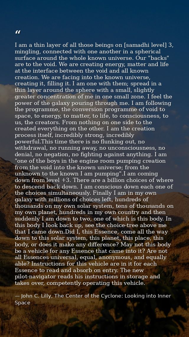I am a thin layer of all those beings on [samadhi level] 3, mingling, connected with one another in a spherical surface  — John C. Lilly, The Center of the Cyclone: Looking into Inner Space