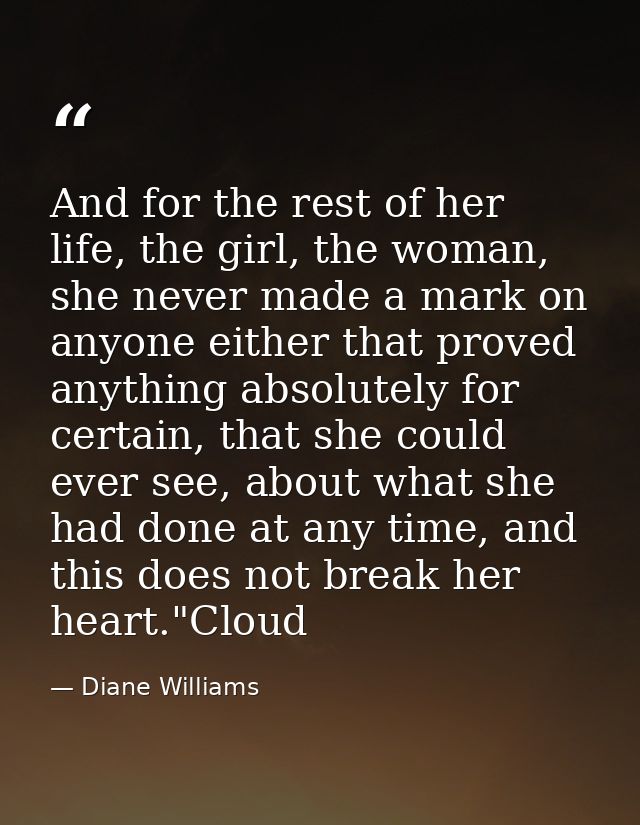 And for the rest of her life, the girl, the woman, she never made a mark on anyone either that proved anything absolutel — Diane Williams
