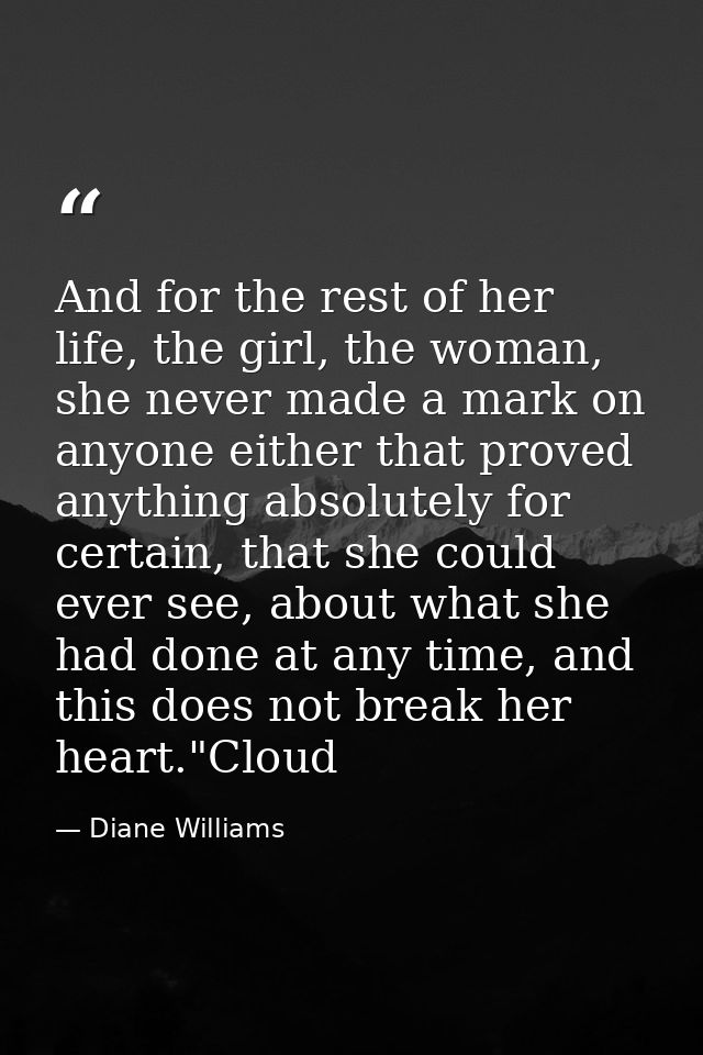 And for the rest of her life, the girl, the woman, she never made a mark on anyone either that proved anything absolutel — Diane Williams