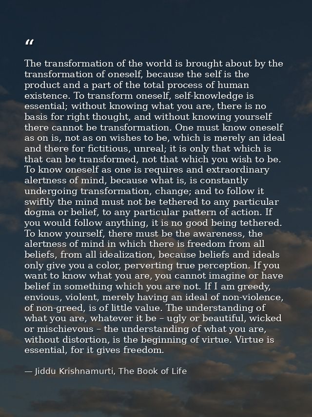 The transformation of the world is brought about by the transformation of oneself, because the self is the product and a — Jiddu Krishnamurti, The Book of Life