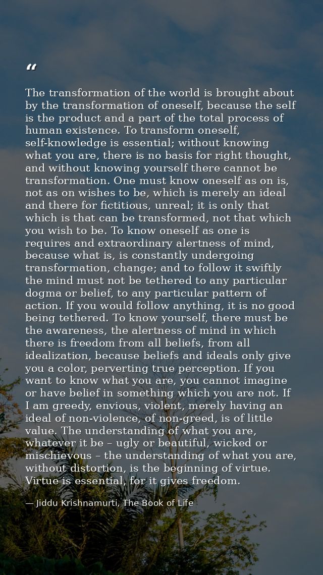 The transformation of the world is brought about by the transformation of oneself, because the self is the product and a — Jiddu Krishnamurti, The Book of Life