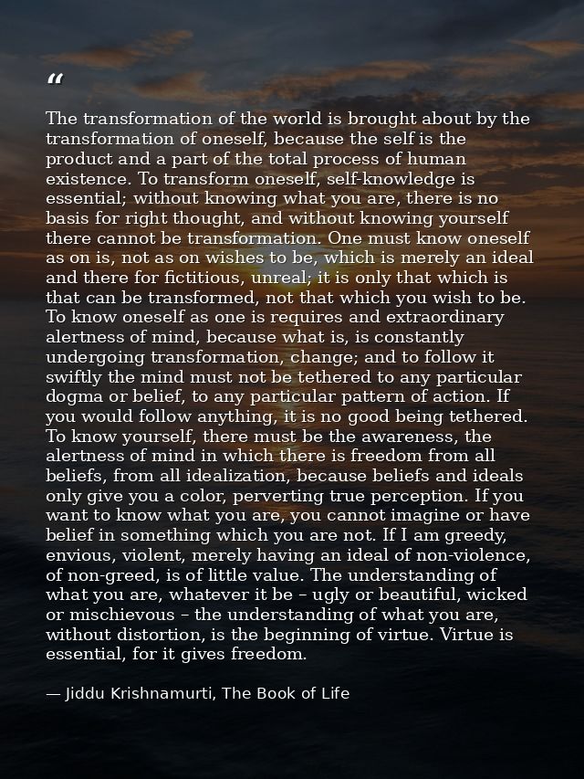 The transformation of the world is brought about by the transformation of oneself, because the self is the product and a — Jiddu Krishnamurti, The Book of Life