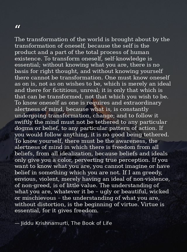 The transformation of the world is brought about by the transformation of oneself, because the self is the product and a — Jiddu Krishnamurti, The Book of Life