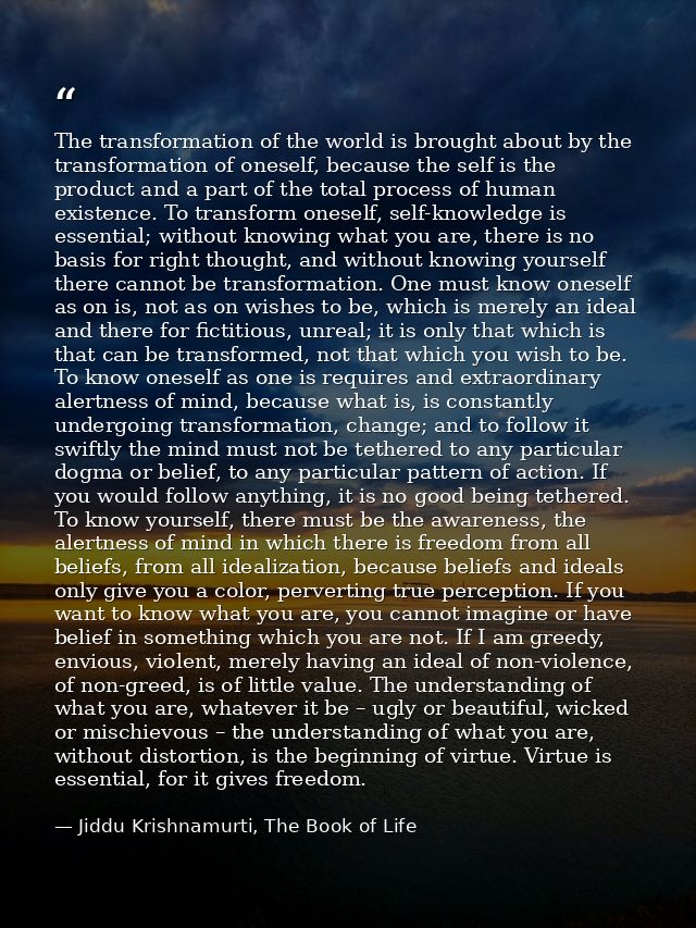 The transformation of the world is brought about by the transformation of oneself, because the self is the product and a — Jiddu Krishnamurti, The Book of Life
