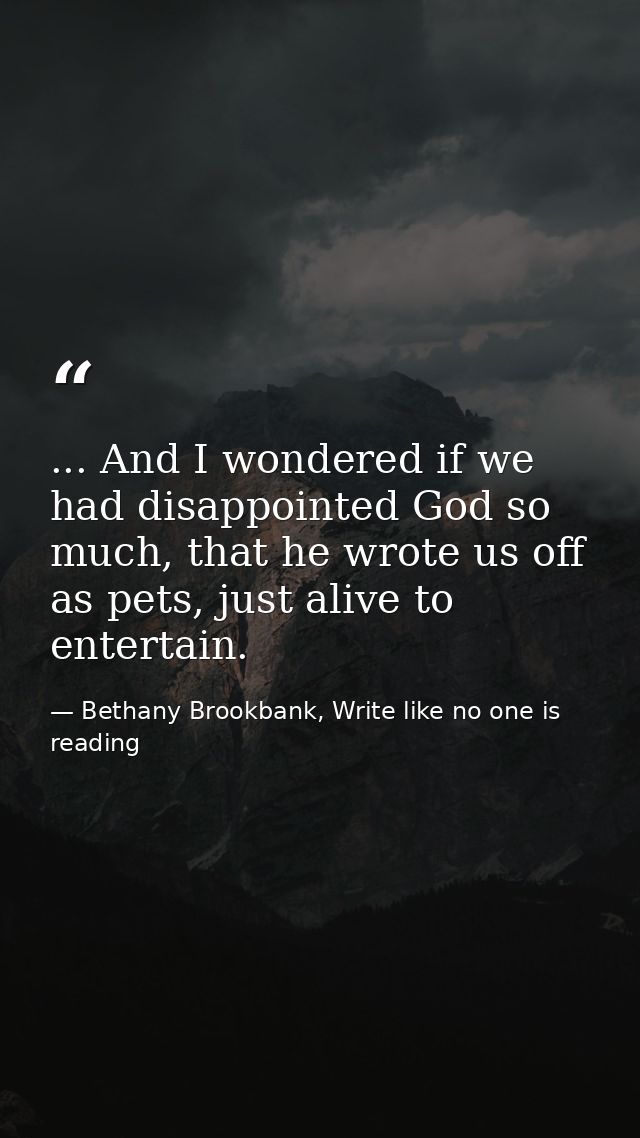 ... And I wondered if we had disappointed God so much, that he wrote us off as pets, just alive to entertain. — Bethany Brookbank, Write like no one is reading