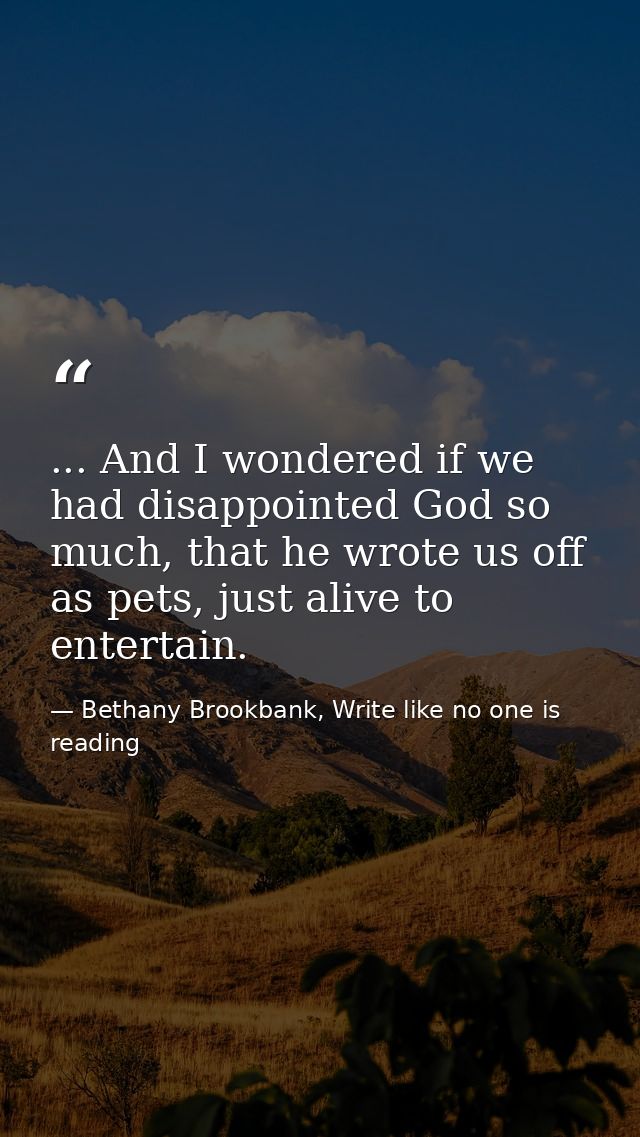 ... And I wondered if we had disappointed God so much, that he wrote us off as pets, just alive to entertain. — Bethany Brookbank, Write like no one is reading