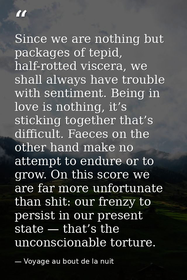 Since we are nothing but packages of tepid, half-rotted viscera, we shall always have trouble with sentiment. Being in l — Voyage au bout de la nuit