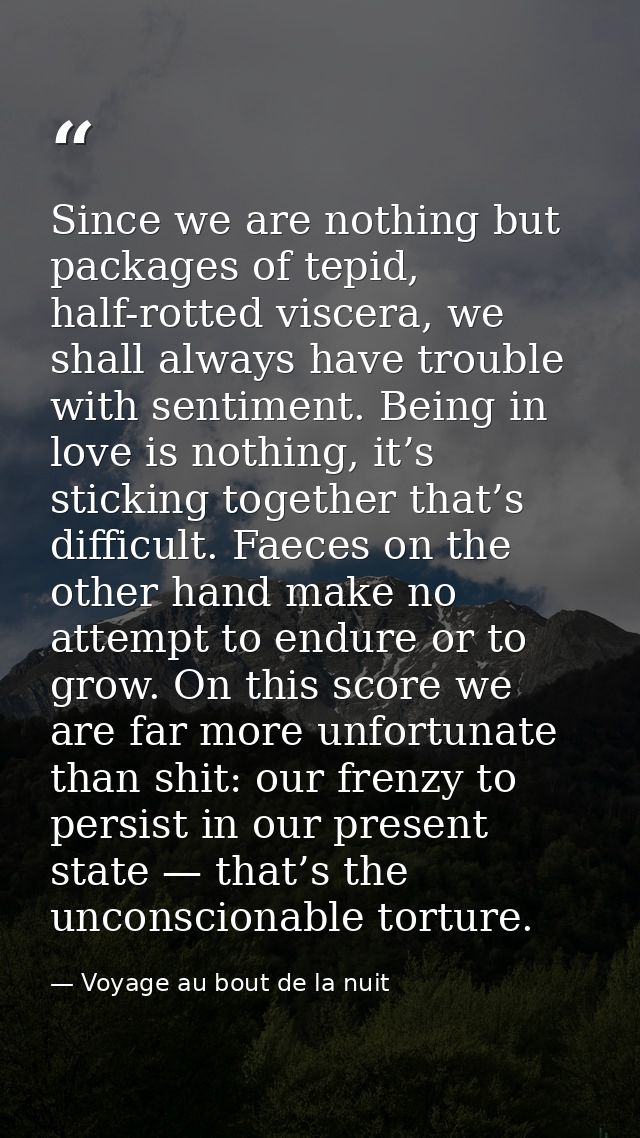 Since we are nothing but packages of tepid, half-rotted viscera, we shall always have trouble with sentiment. Being in l — Voyage au bout de la nuit