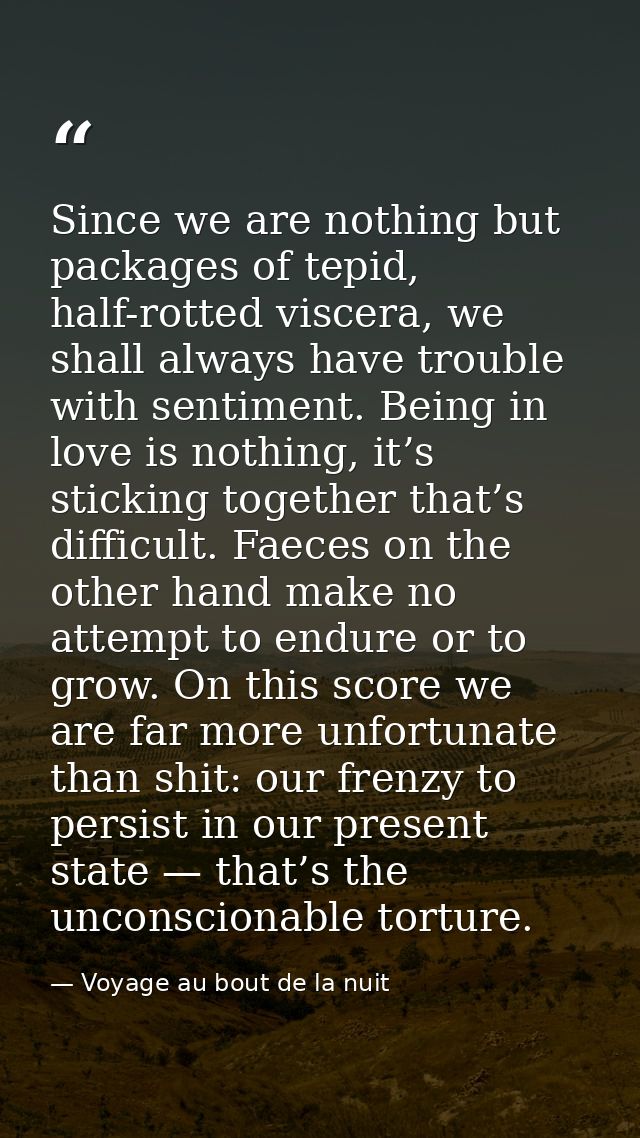 Since we are nothing but packages of tepid, half-rotted viscera, we shall always have trouble with sentiment. Being in l — Voyage au bout de la nuit