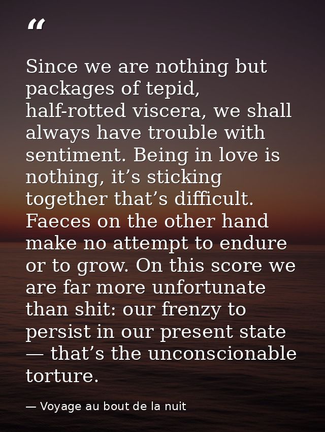 Since we are nothing but packages of tepid, half-rotted viscera, we shall always have trouble with sentiment. Being in l — Voyage au bout de la nuit