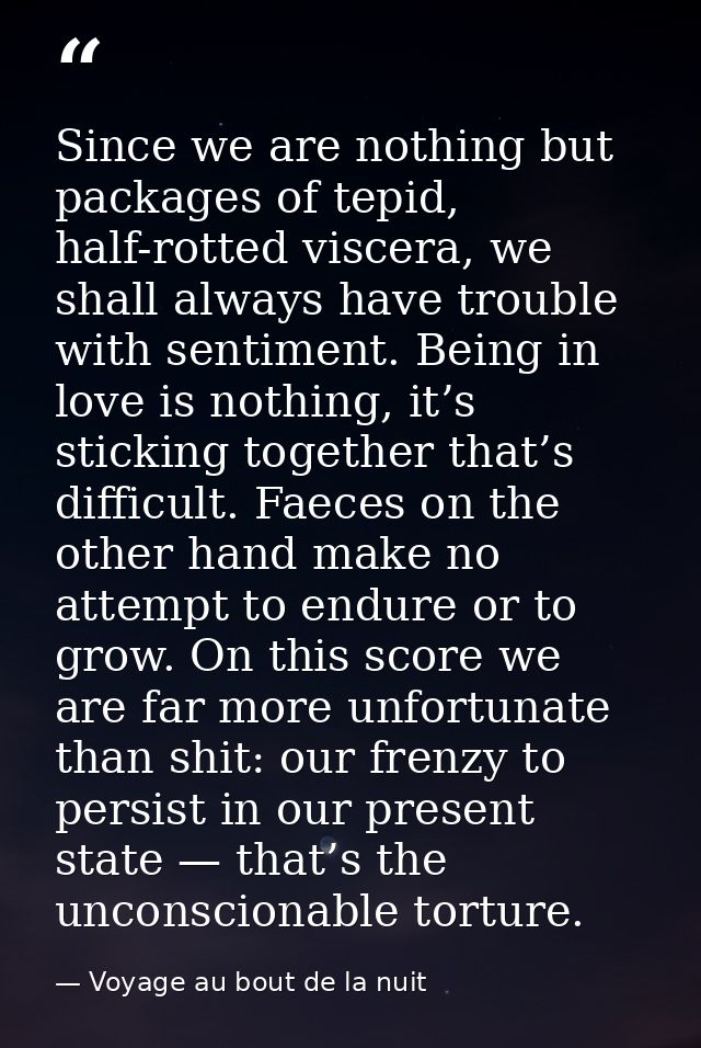 Since we are nothing but packages of tepid, half-rotted viscera, we shall always have trouble with sentiment. Being in l — Voyage au bout de la nuit