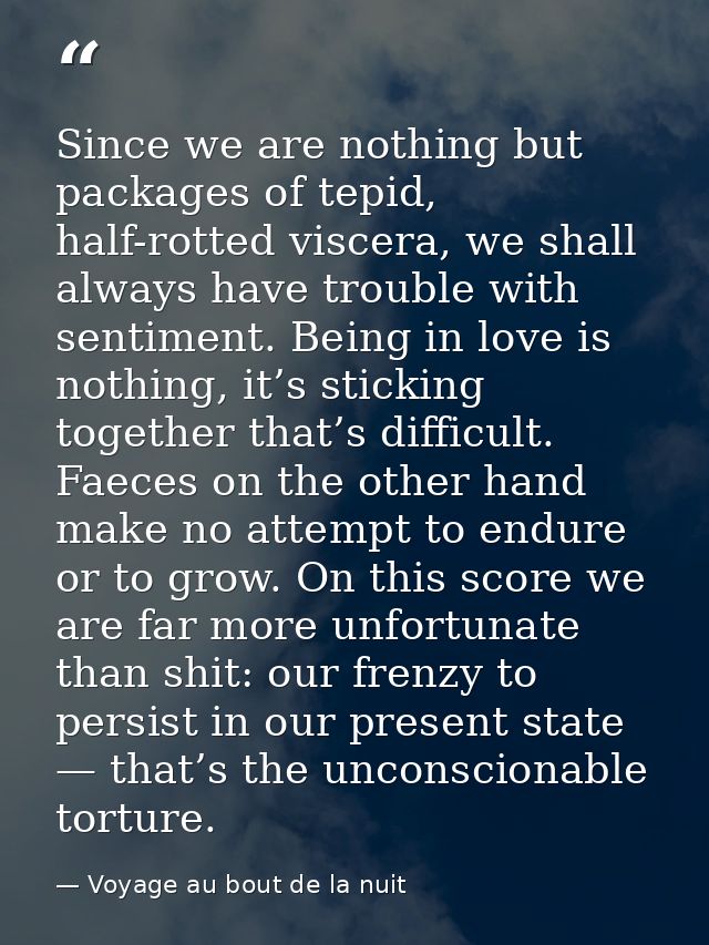 Since we are nothing but packages of tepid, half-rotted viscera, we shall always have trouble with sentiment. Being in l — Voyage au bout de la nuit