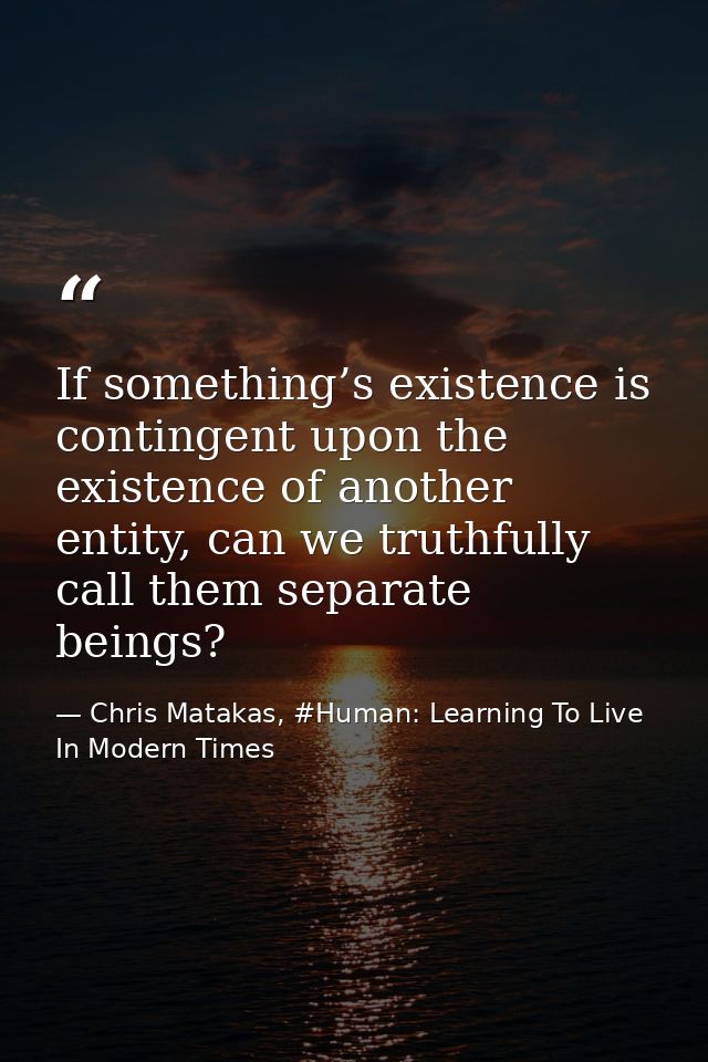 If something’s existence is contingent upon the existence of another entity, can we truthfully call them separate beings — Chris Matakas, #Human: Learning To Live In Modern Times