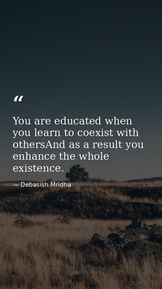 You are educated when you learn to coexist with othersAnd as a result you enhance the whole existence. — Debasish Mridha