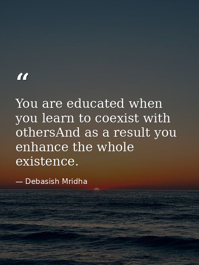 You are educated when you learn to coexist with othersAnd as a result you enhance the whole existence. — Debasish Mridha
